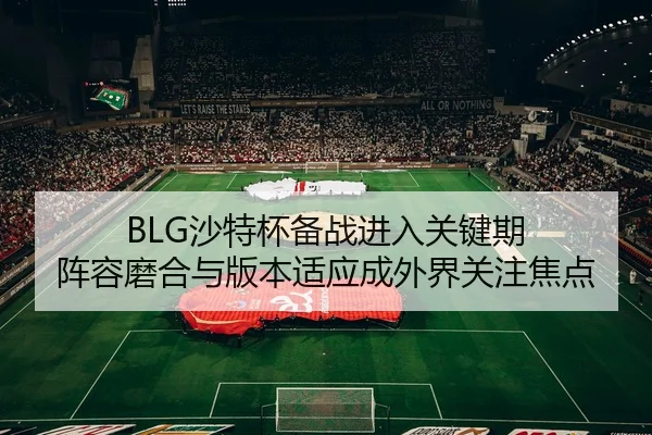 BLG沙特杯备战进入关键期 阵容磨合与版本适应成外界关注焦点 - liuhecai